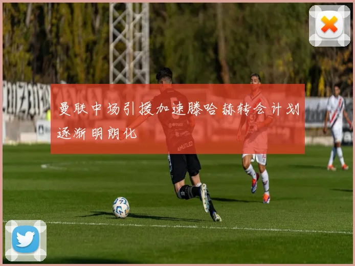 曼联中场引援加速滕哈赫转会计划逐渐明朗化