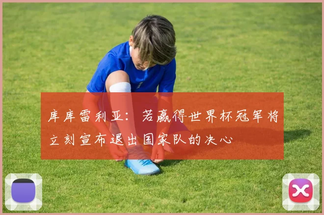 库库雷利亚：若赢得世界杯冠军将立刻宣布退出国家队的决心