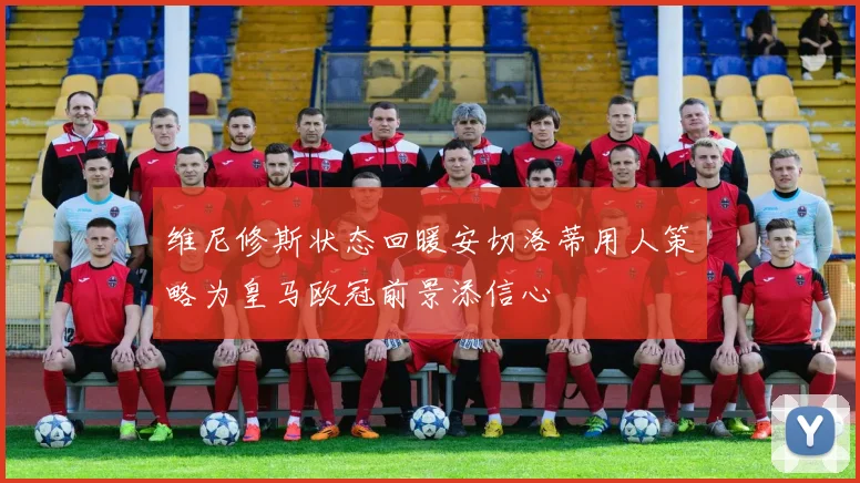 维尼修斯状态回暖安切洛蒂用人策略为皇马欧冠前景添信心