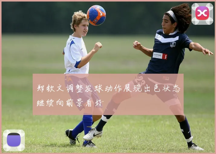 郑钦文调整发球动作展现出色状态继续向前景看好