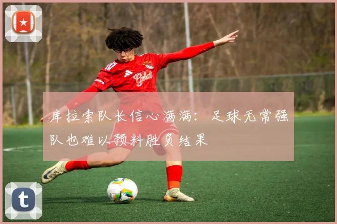 库拉索队长信心满满:足球无常强队也难以预料胜负结果