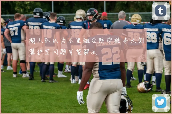 湖人队认为东里组合防守被夸大侧翼护筐问题可望解决