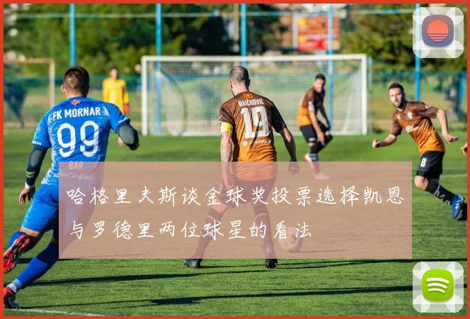 哈格里夫斯谈金球奖投票选择凯恩与罗德里两位球星的看法