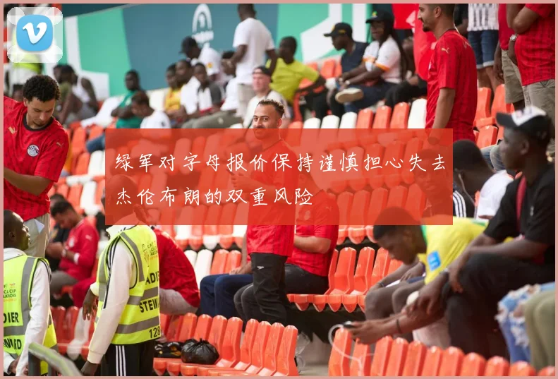 绿军对字母报价保持谨慎担心失去杰伦布朗的双重风险