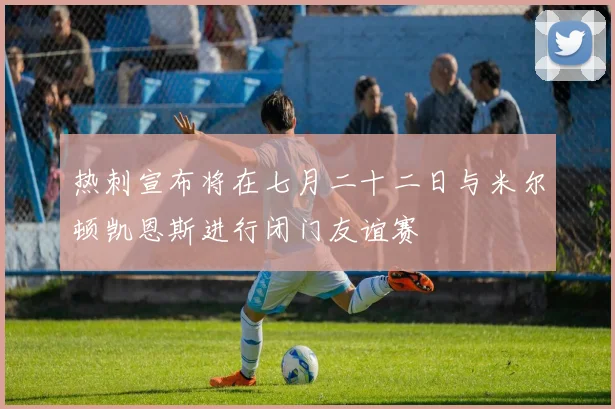 热刺宣布将在七月二十二日与米尔顿凯恩斯进行闭门友谊赛