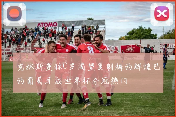 克林斯曼称C罗渴望复制梅西辉煌巴西葡萄牙成世界杯夺冠热门