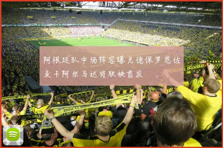 阿根廷队中场阵容曝光德保罗恩佐麦卡阿尔马达将联袂首发
