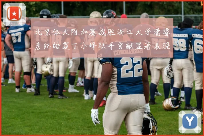 北京体大附加赛战胜浙江大学潘睿彦纪皓霆丁小峰联手贡献显著表现