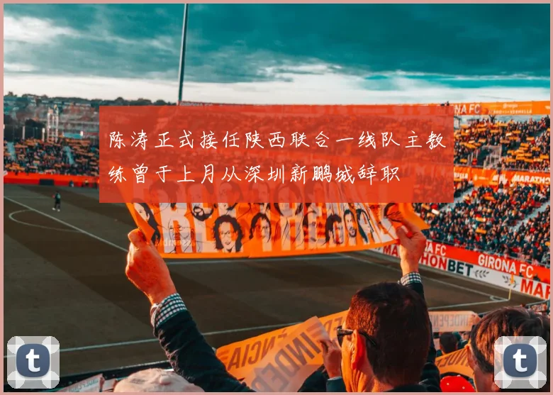 陈涛正式接任陕西联合一线队主教练曾于上月从深圳新鹏城辞职