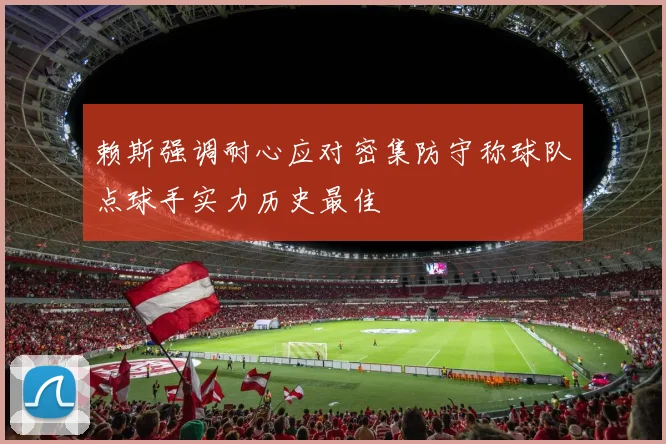 赖斯强调耐心应对密集防守称球队点球手实力历史最佳