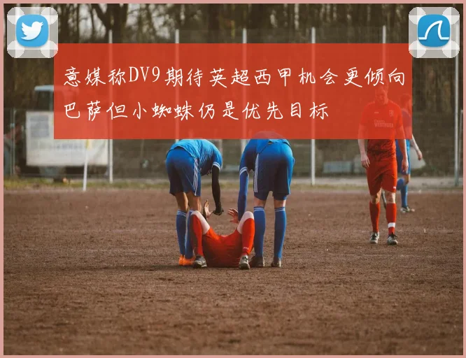 意媒称DV9期待英超西甲机会更倾向巴萨但小蜘蛛仍是优先目标