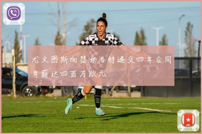 尤文图斯向瑟尔洛特递交四年合同年薪达四百万欧元
