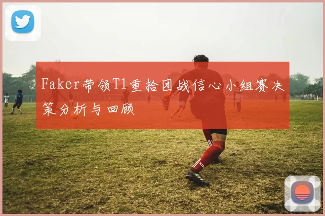 Faker带领T1重拾团战信心小组赛决策分析与回顾