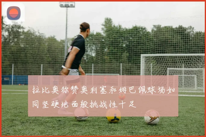 拉比奥称赞奥利塞和姆巴佩球场如同坚硬地面般挑战性十足