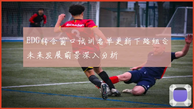 EDG转会窗口试训名单更新下路组合未来发展前景深入分析