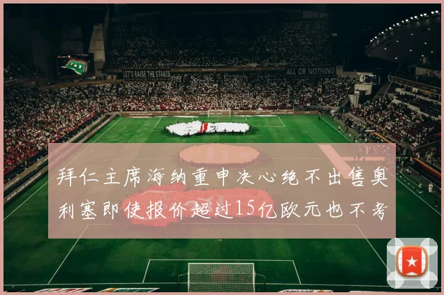 拜仁主席海纳重申决心绝不出售奥利塞即使报价超过15亿欧元也不考虑
