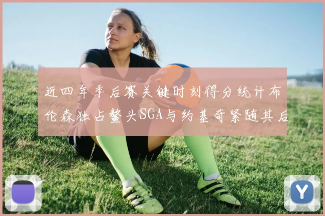 近四年季后赛关键时刻得分统计布伦森独占鳌头SGA与约基奇紧随其后
