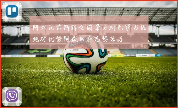 阿尔瓦雷斯转会前景分析巴萨占据绝对优势阿森纳和巴黎落后