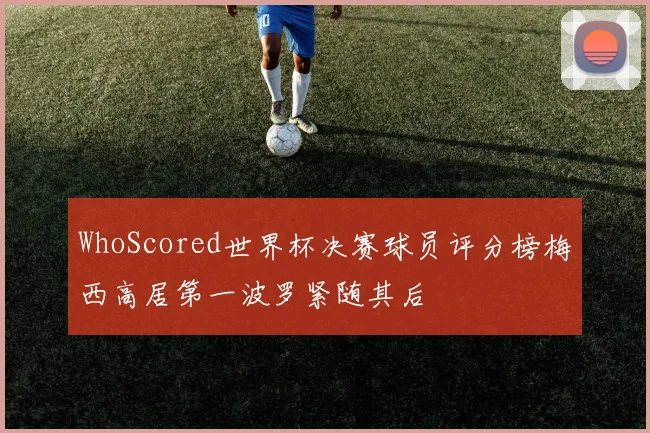 WhoScored世界杯决赛球员评分榜梅西高居第一波罗紧随其后