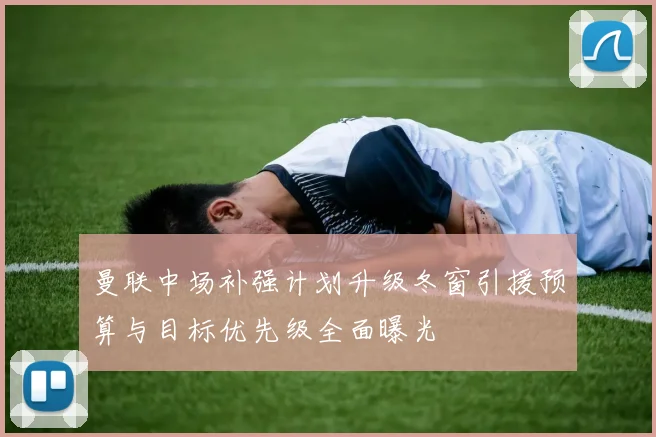 曼联中场补强计划升级冬窗引援预算与目标优先级全面曝光