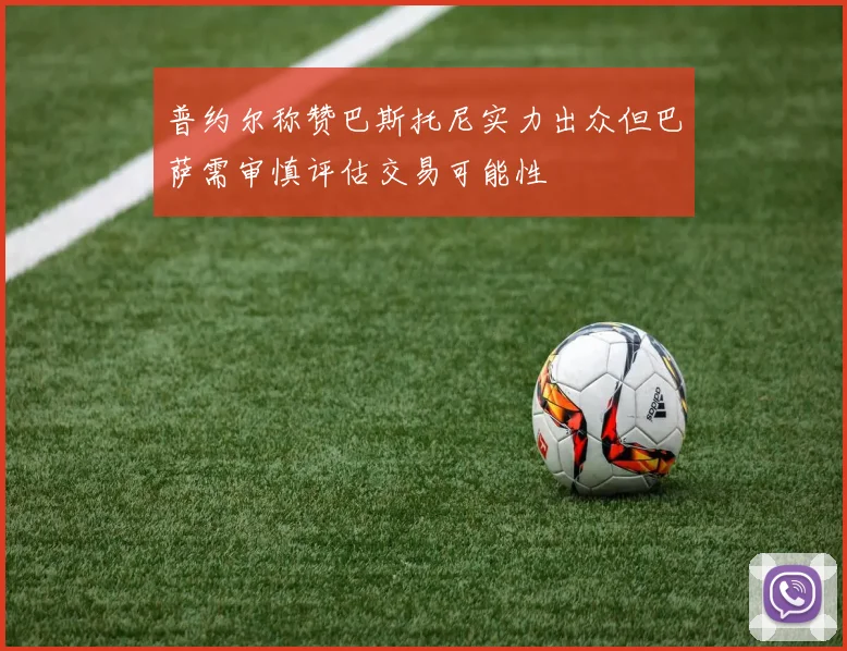 普约尔称赞巴斯托尼实力出众但巴萨需审慎评估交易可能性