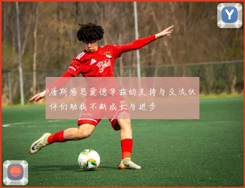 唐斯感恩爱德华兹的支持与交流伙伴们助我不断成长与进步
