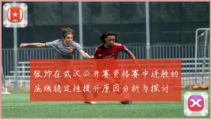 张帅在武汉公开赛资格赛中连胜的底线稳定性提升原因分析与探讨