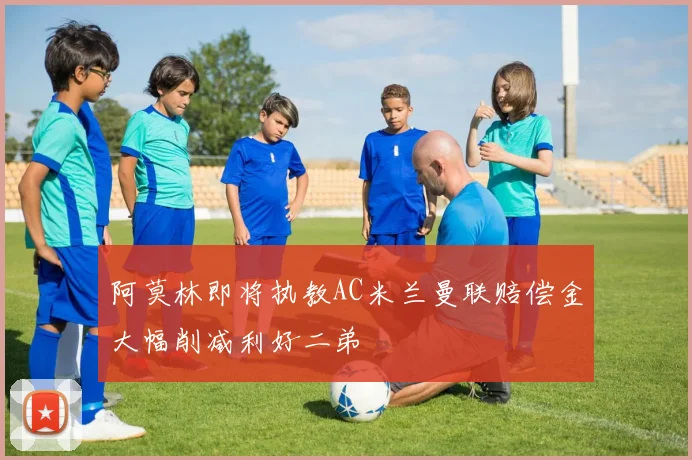 阿莫林即将执教AC米兰曼联赔偿金大幅削减利好二弟