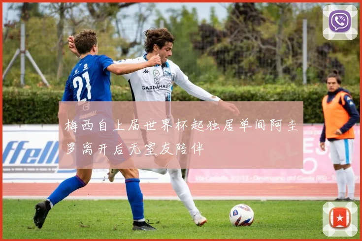梅西自上届世界杯起独居单间阿圭罗离开后无室友陪伴