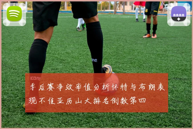 季后赛净效率值分析怀特与布朗表现不佳亚历山大排名倒数第四