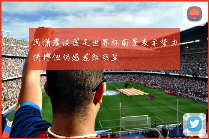 冯潇霆谈国足世界杯前景表示努力拼搏但仍感差距明显